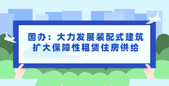 国办：大力发展装配式建筑扩大保障性租赁住房供给