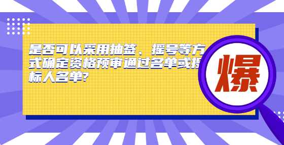 是否可以采用抽签、摇号等方式确定资格预审通过名单或