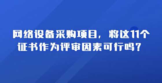 网络设备采购项目，将这11个证书作为评审因素可行吗？