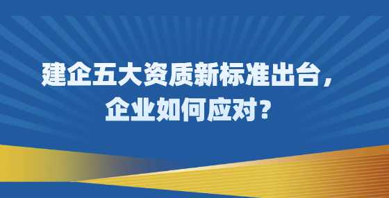 建企五大资质新标准出台，企业如何应对？