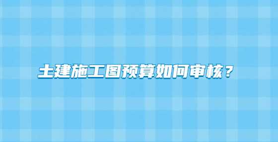 土建施工图预算如何审核？