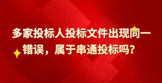 多家投标人投标文件出现同一错误，属于串通投标吗？