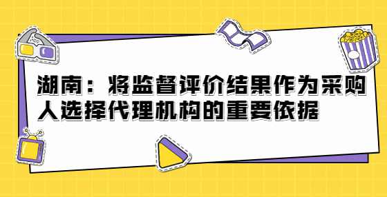 湖南：将监督评价结果作为采购人选择代理机构的重要依据