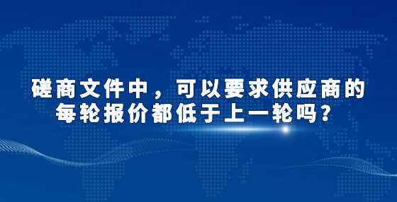 磋商文件中，可以要求供应商的每轮报价都低于上一轮吗？