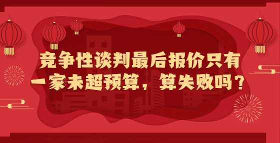 竞争性谈判最后报价只有一家未超预算，算失败吗？