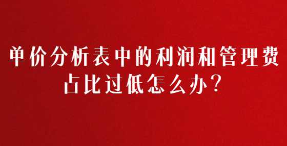 单价分析表中的利润和管理费占比过低怎么办？