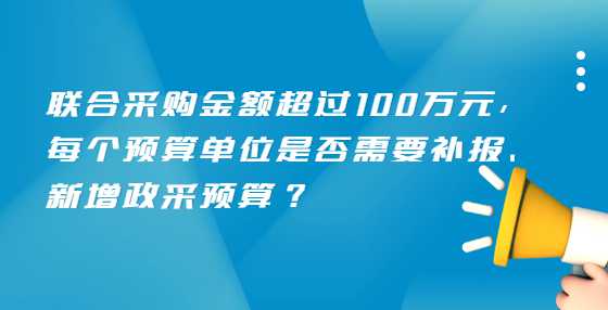 联合采购金额超过100万元，每个预算单位是否需要补报、新增政采预算？