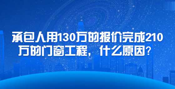 承包人用130万的报价完成210万的门窗工程，什么原因？