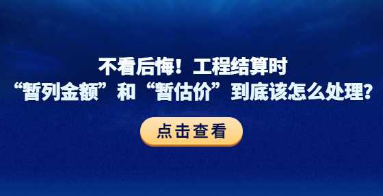 不看后悔！工程结算时“暂列金额”和“暂估价”到底该怎么处理？