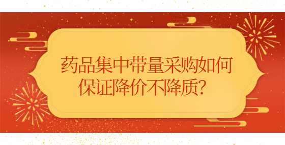 药品集中带量采购如何保证降价不降质？