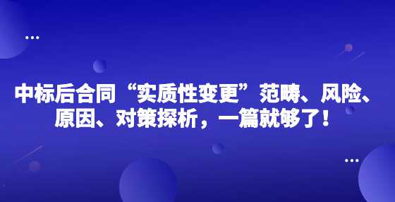 中标后合同“实质性变更”范畴、风险、原因、对策探析，一篇就够了！