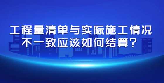 工程量清单与实际施工情况不一致应该如何结算？