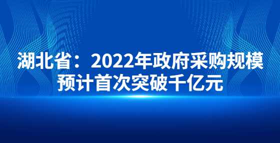 湖北省：2022年政府采购规模预计首次突破千亿元