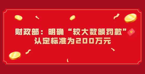 财政部：明确“较大数额罚款”认定标准为200万元