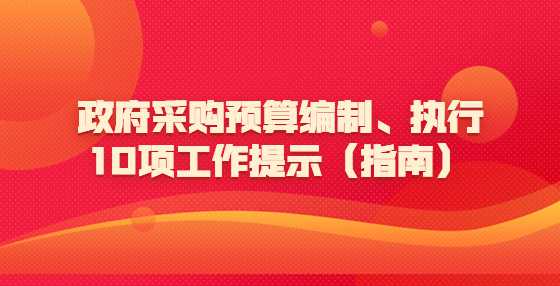 政府采购预算编制、执行10项工作提示（指南）