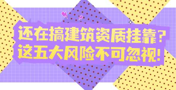 还在搞建筑资质挂靠？这五大风险不可忽视！