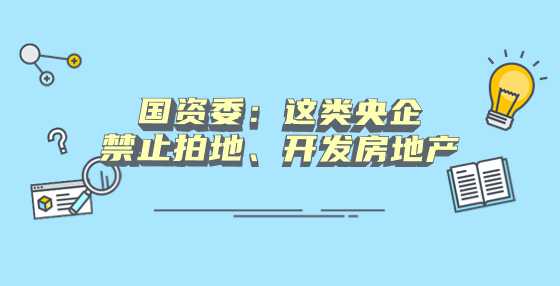 国资委：这类央企禁止拍地、开发房地产