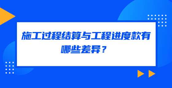 施工过程结算与工程进度款有哪些差异？