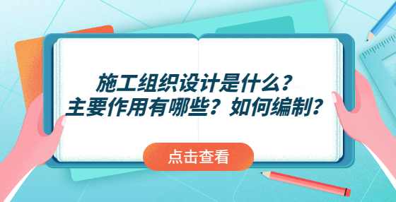 施工组织设计是什么？主要作用有哪些？如何编制？