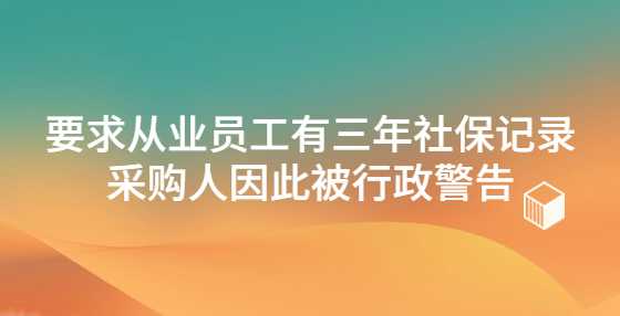 要求从业员工有三年社保记录 采购人因此被行政警告