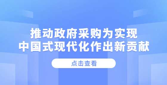 推动政府采购为实现中国式现代化作出新贡献