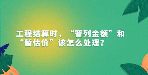 工程结算时，“暂列金额”和“暂估价”该怎么处理？