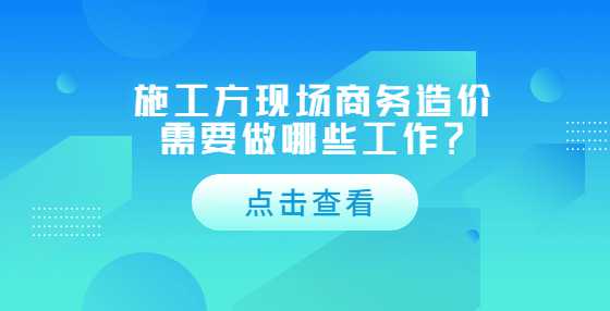 施工方现场商务造价需要做哪些工作？