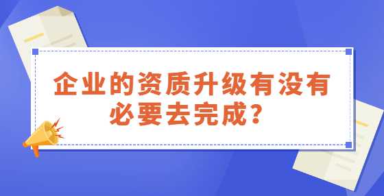 企业的资质升级有没有必要去完成？