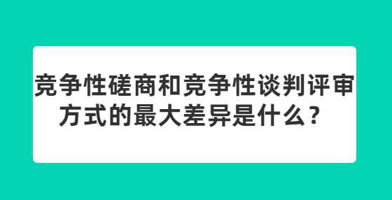 竞争性磋商和竞争性谈判评审方式的最大差异是什么？