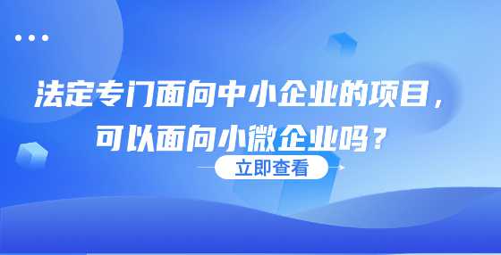 法定专门面向中小企业的项目，可以面向小微企业吗？