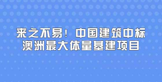 来之不易！中国建筑中标澳洲最大体量基建项目