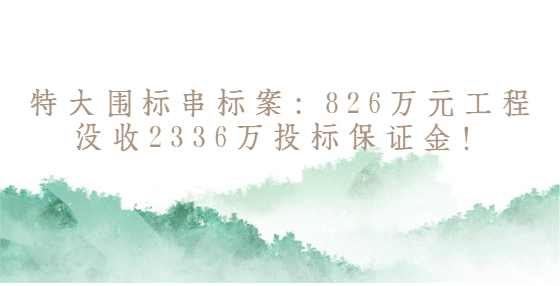 特大围标串标案：826万元工程没收2336万