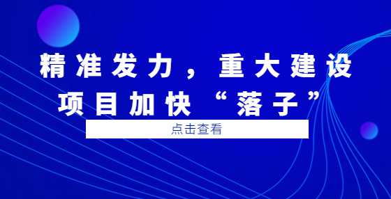 精准发力，重大建设项目加快“落子”