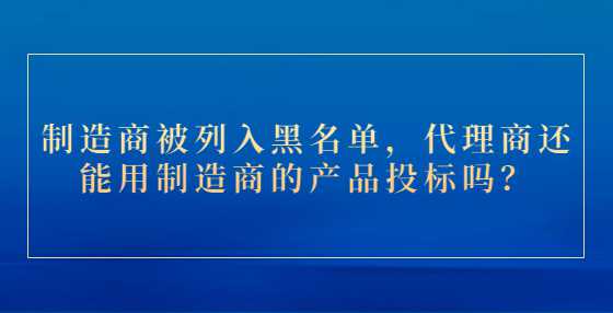 制造商被列入黑名单，代理商还能用制造商的产品<a height=