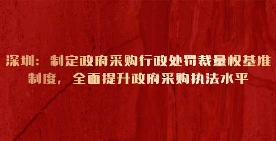 深圳：制定政府采购行政处罚裁量权基准制度，全面提升政府采购执法水平