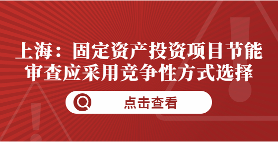 上海：固定资产投资项目节能审查应采用竞争性方式选择