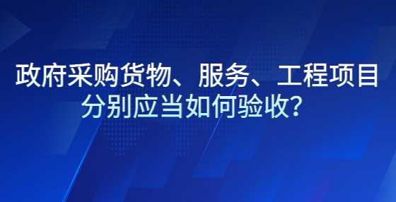 政府采购货物、服务、工程项目分别应当如何验收？