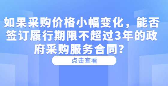 如果采购价格小幅变化，能否签订履行期限不超过3年的政府采购服务合同？