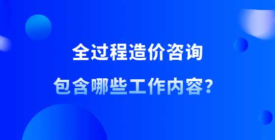 全过程造价咨询包含哪些工作内容？