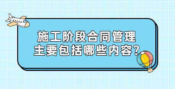 施工阶段合同管理主要包括哪些内容?