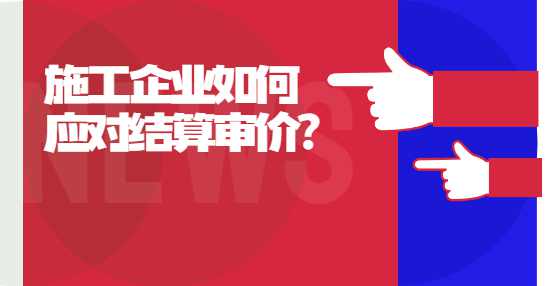 施工企业如何应对结算审价？