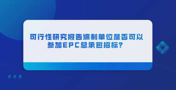 可行性研究报告编制单位是否可以参加EPC总承包