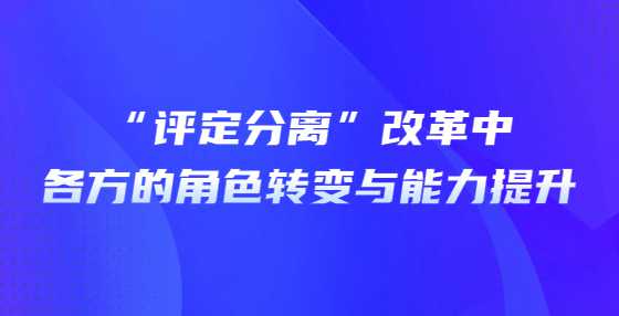 “评定分离”改革中各方的角色转变与能力提升