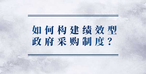 如何构建绩效型政府采购制度？