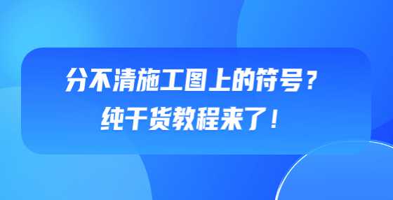 分不清施工图上的符号？纯干货教程来了！