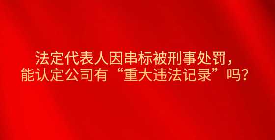 法定代表人因串标被刑事处罚，能认定公司有“重大违法记录”吗？