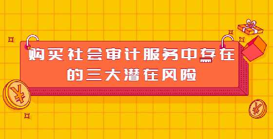 购买社会审计服务中存在的三大潜在风险