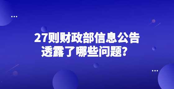 27则财政部信息公告透露了哪些问题？