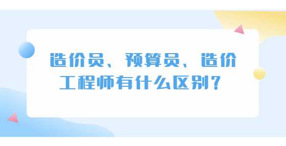 造价员、预算员、造价工程师有什么区别？