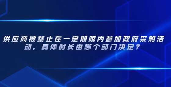 供应商被禁止在一定期限内参加政府采购活动，具体时长由哪个部门决定？